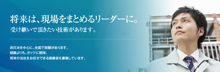 将来は、現場をまとめるリーダーに。受け継いで頂きたい技術があります。　西日本を中心に、全国で実績があります。経験よりも、ガッツに期待。将来の当社をお任せできる後継者を募集しています。