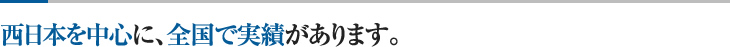 西日本を中心に、全国で実績があります。